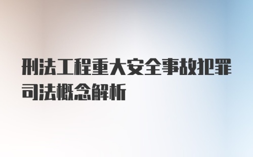 刑法工程重大安全事故犯罪司法概念解析