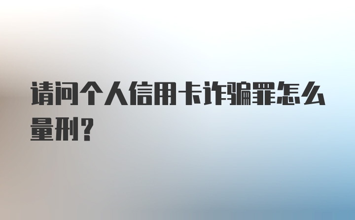 请问个人信用卡诈骗罪怎么量刑?