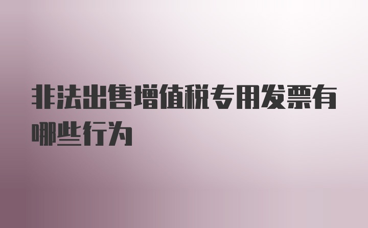 非法出售增值税专用发票有哪些行为