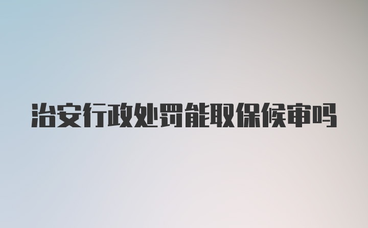 治安行政处罚能取保候审吗