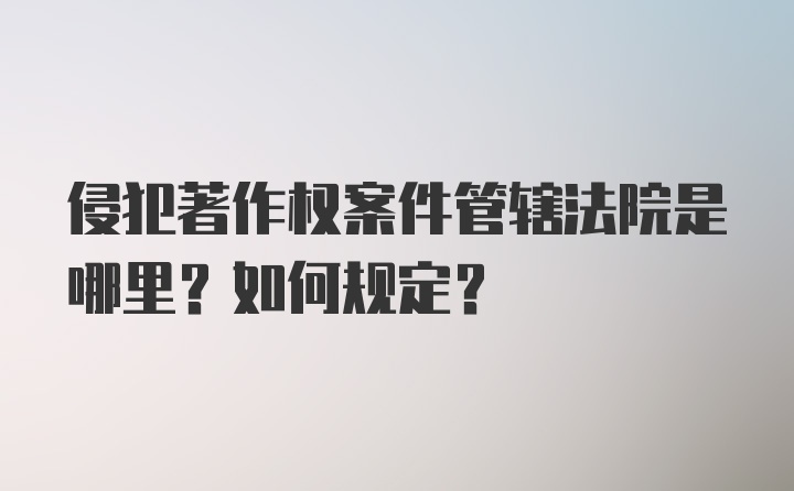 侵犯著作权案件管辖法院是哪里？如何规定？