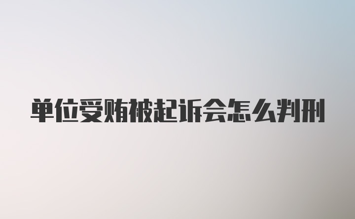 单位受贿被起诉会怎么判刑