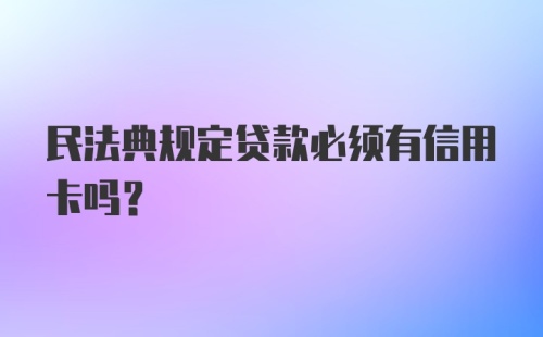 民法典规定贷款必须有信用卡吗?