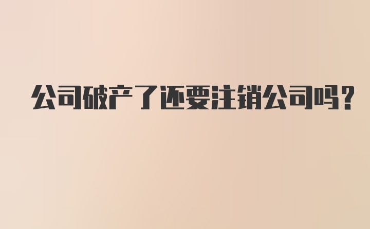 公司破产了还要注销公司吗?