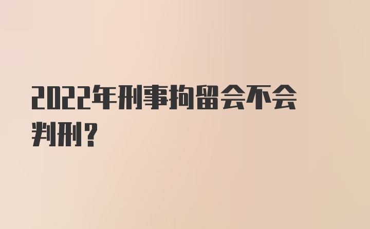 2022年刑事拘留会不会判刑?