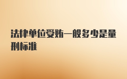 法律单位受贿一般多少是量刑标准