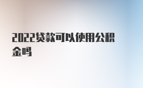 2022贷款可以使用公积金吗