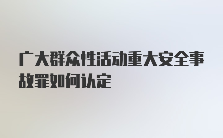 广大群众性活动重大安全事故罪如何认定