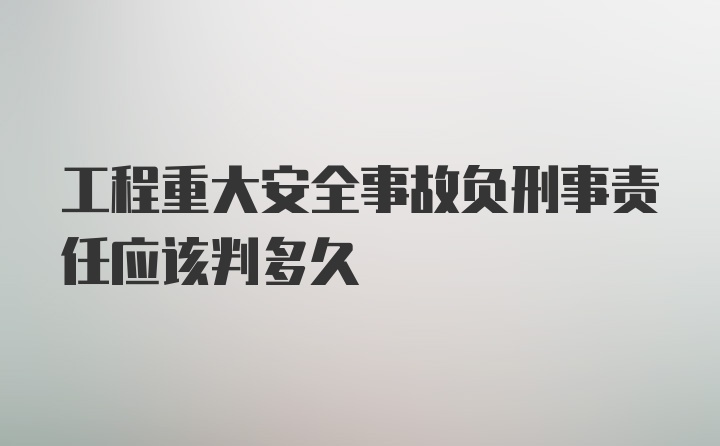 工程重大安全事故负刑事责任应该判多久