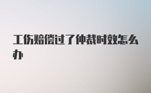 工伤赔偿过了仲裁时效怎么办