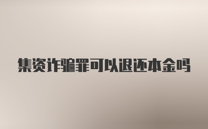 集资诈骗罪可以退还本金吗