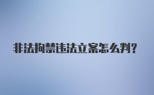 非法拘禁违法立案怎么判?