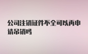 公司注销证件不全可以再申请吊销吗