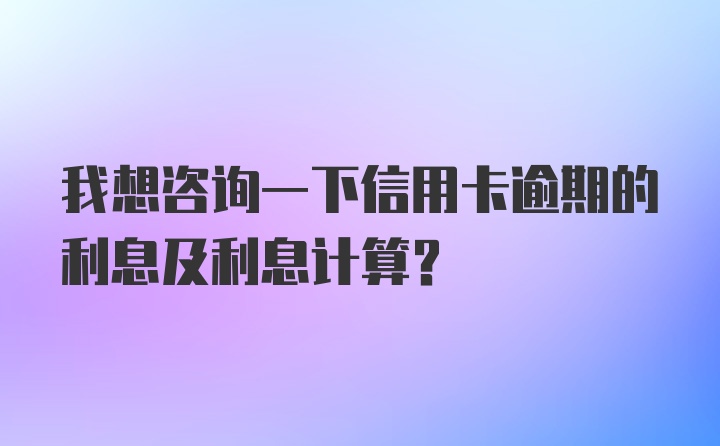 我想咨询一下信用卡逾期的利息及利息计算?