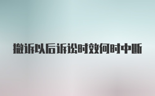 撤诉以后诉讼时效何时中断