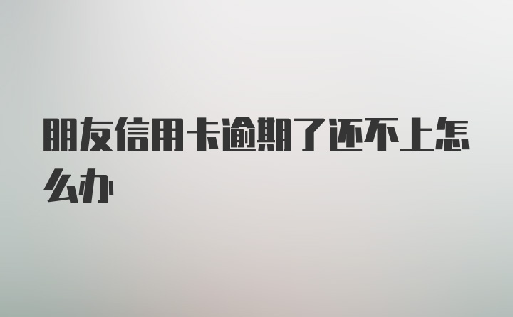 朋友信用卡逾期了还不上怎么办