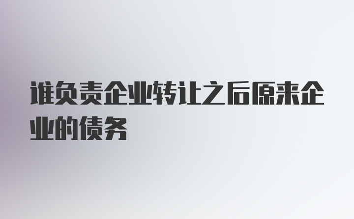 谁负责企业转让之后原来企业的债务