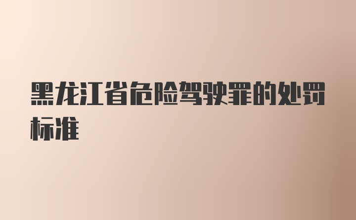 黑龙江省危险驾驶罪的处罚标准