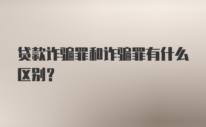 贷款诈骗罪和诈骗罪有什么区别?