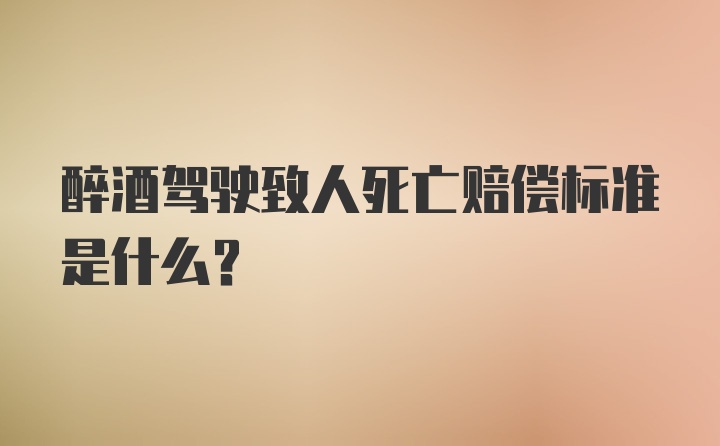 醉酒驾驶致人死亡赔偿标准是什么？