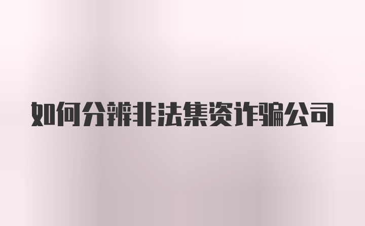 如何分辨非法集资诈骗公司