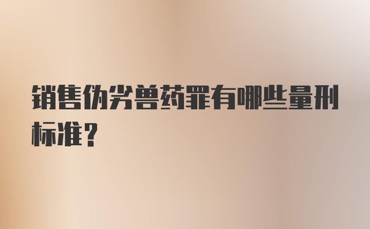 销售伪劣兽药罪有哪些量刑标准？