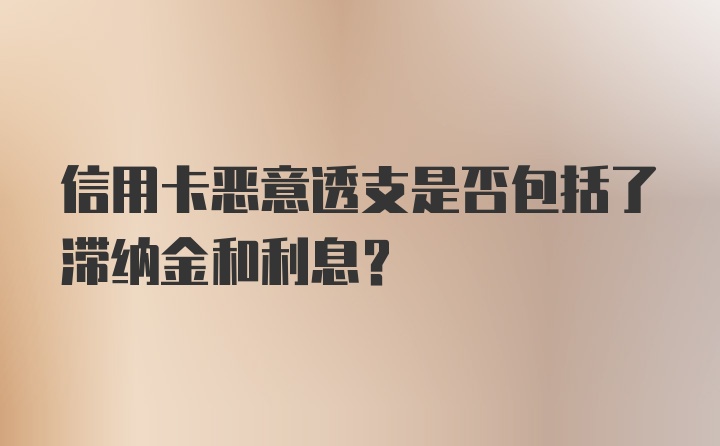 信用卡恶意透支是否包括了滞纳金和利息？