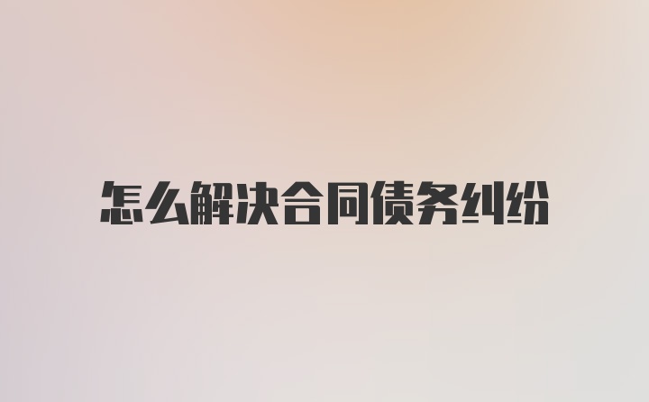 怎么解决合同债务纠纷