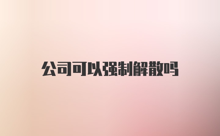 公司可以强制解散吗