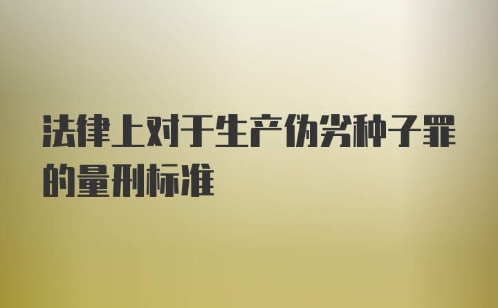 法律上对于生产伪劣种子罪的量刑标准