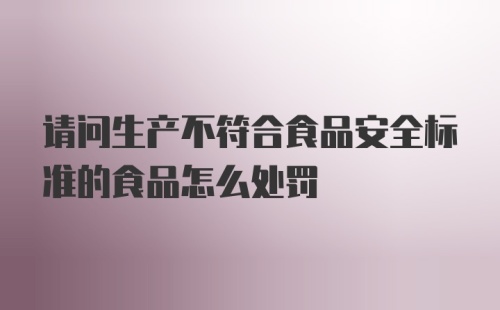 请问生产不符合食品安全标准的食品怎么处罚