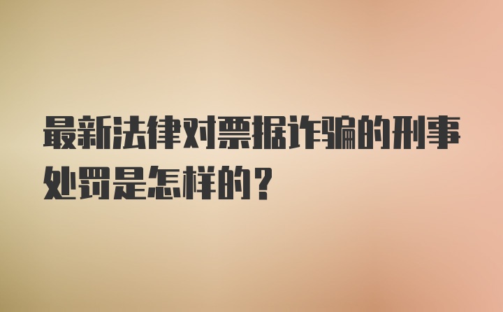 最新法律对票据诈骗的刑事处罚是怎样的?