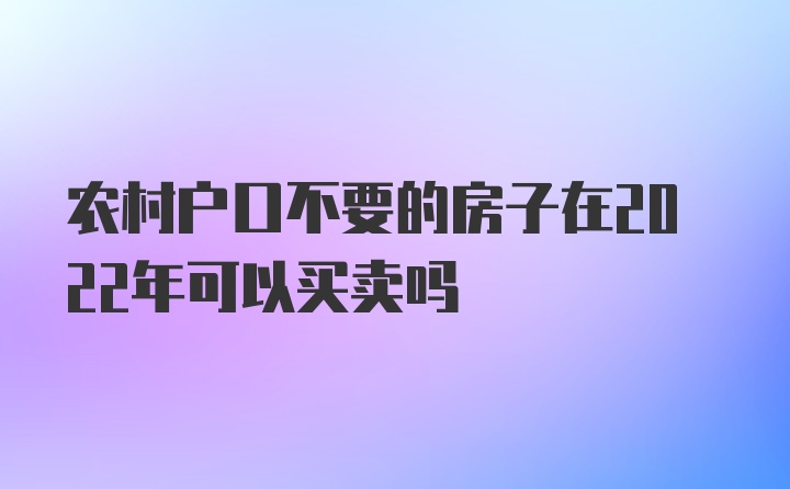 农村户口不要的房子在2022年可以买卖吗