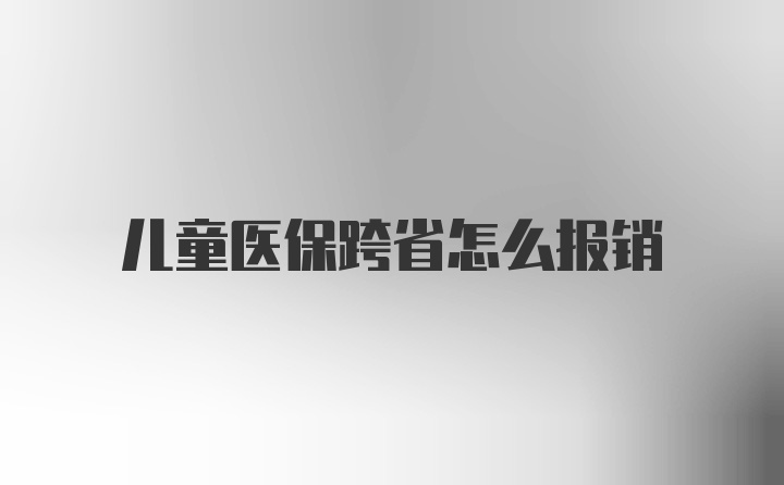 儿童医保跨省怎么报销