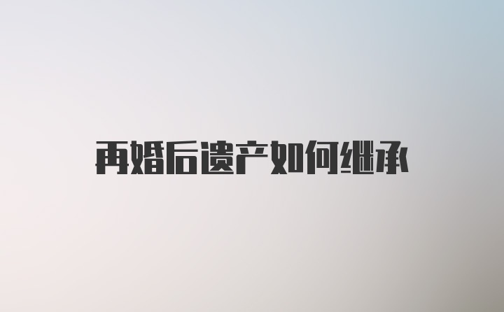 再婚后遗产如何继承