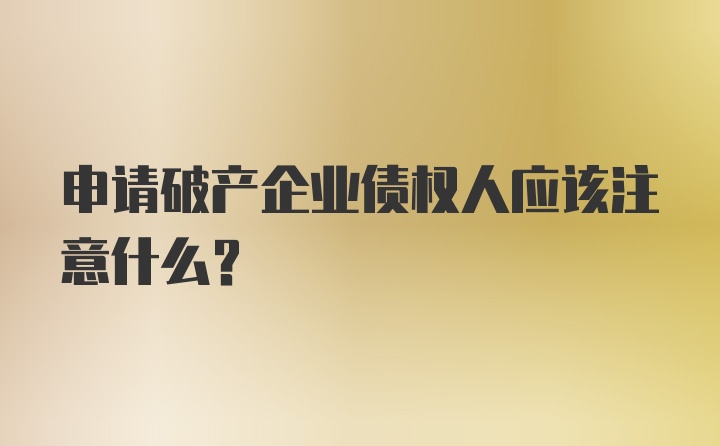 申请破产企业债权人应该注意什么？