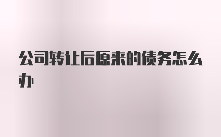 公司转让后原来的债务怎么办