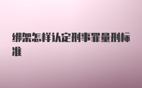 绑架怎样认定刑事罪量刑标准