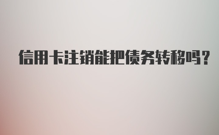 信用卡注销能把债务转移吗？