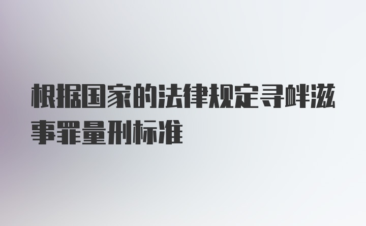 根据国家的法律规定寻衅滋事罪量刑标准