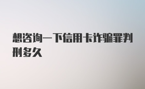 想咨询一下信用卡诈骗罪判刑多久