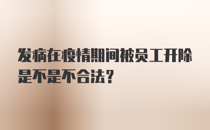 发病在疫情期间被员工开除是不是不合法？