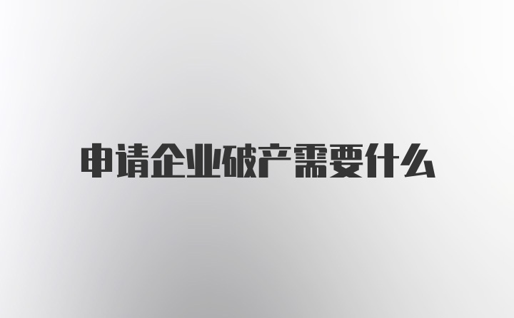 申请企业破产需要什么