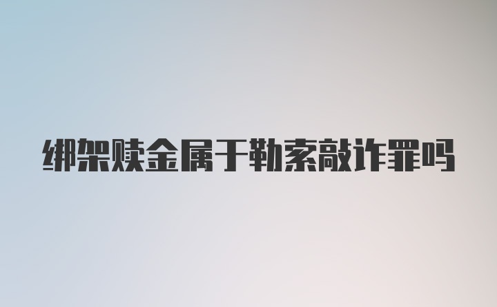 绑架赎金属于勒索敲诈罪吗