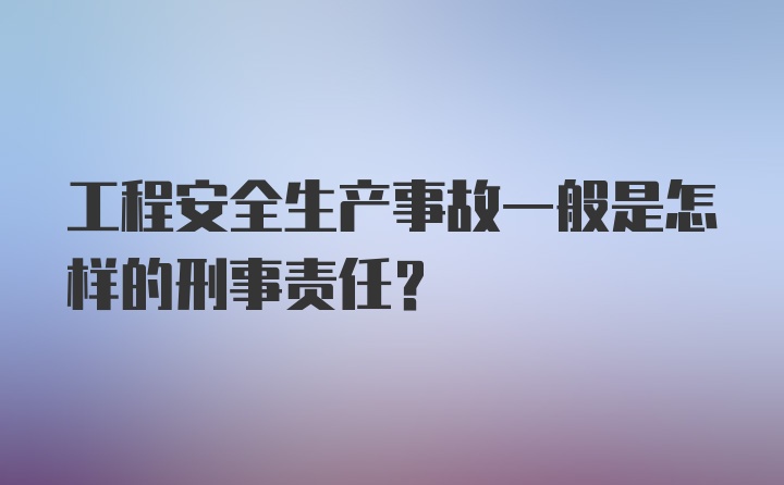 工程安全生产事故一般是怎样的刑事责任？