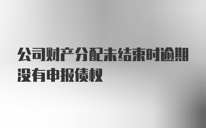 公司财产分配未结束时逾期没有申报债权