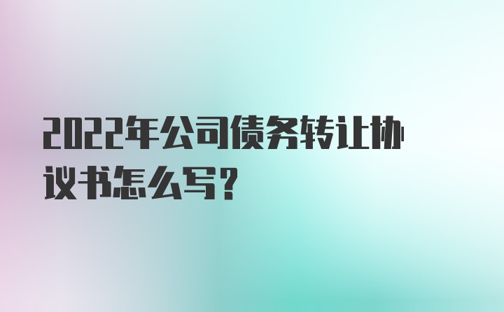 2022年公司债务转让协议书怎么写？