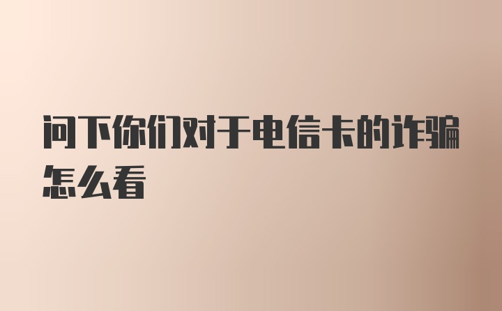 问下你们对于电信卡的诈骗怎么看