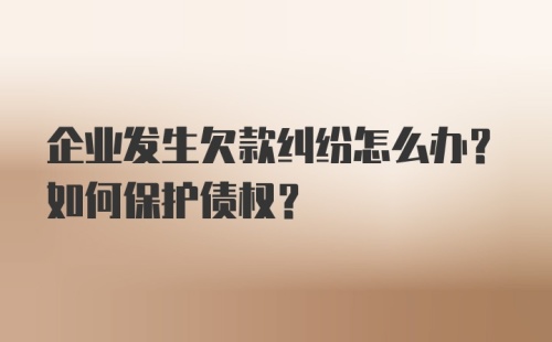 企业发生欠款纠纷怎么办？如何保护债权？