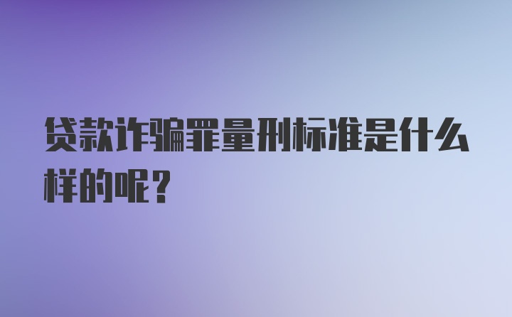 贷款诈骗罪量刑标准是什么样的呢？